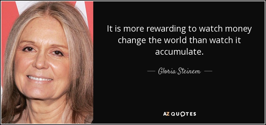 It is more rewarding to watch money change the world than watch it accumulate. - Gloria Steinem