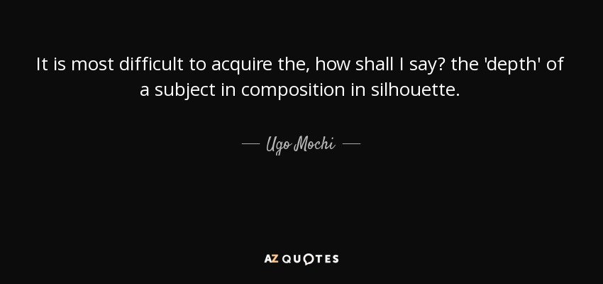 It is most difficult to acquire the, how shall I say? the 'depth' of a subject in composition in silhouette. - Ugo Mochi