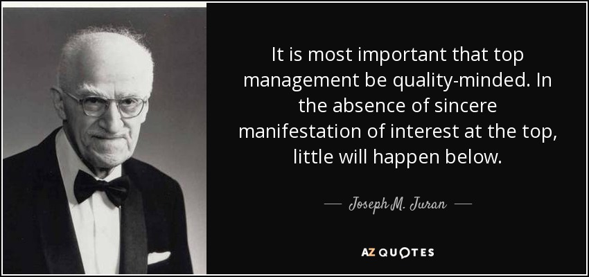 It is most important that top management be quality-minded. In the absence of sincere manifestation of interest at the top, little will happen below. - Joseph M. Juran