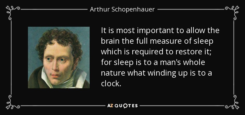 It is most important to allow the brain the full measure of sleep which is required to restore it; for sleep is to a man's whole nature what winding up is to a clock. - Arthur Schopenhauer