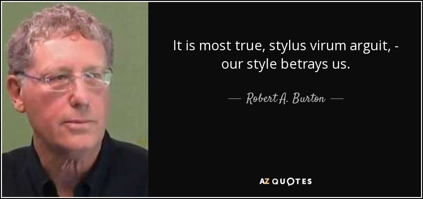 It is most true, stylus virum arguit, - our style betrays us. - Robert A. Burton