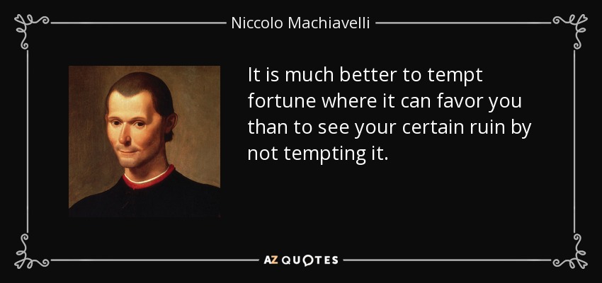 It is much better to tempt fortune where it can favor you than to see your certain ruin by not tempting it. - Niccolo Machiavelli