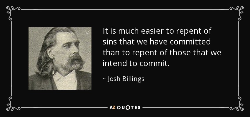It is much easier to repent of sins that we have committed than to repent of those that we intend to commit. - Josh Billings