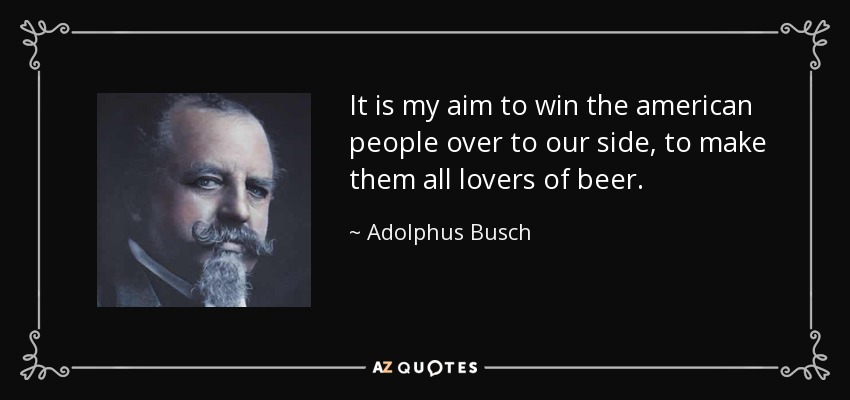 It is my aim to win the american people over to our side, to make them all lovers of beer. - Adolphus Busch