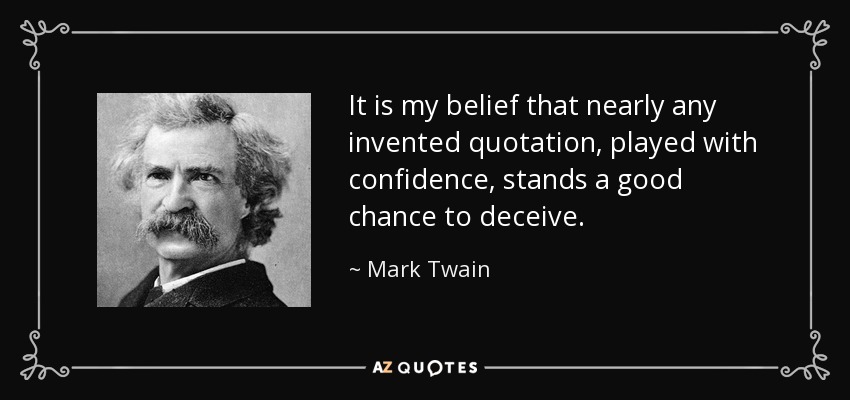 It is my belief that nearly any invented quotation, played with confidence, stands a good chance to deceive. - Mark Twain