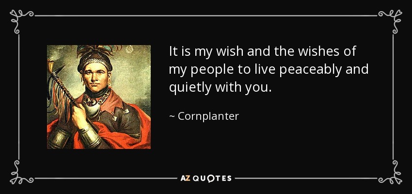 It is my wish and the wishes of my people to live peaceably and quietly with you. - Cornplanter