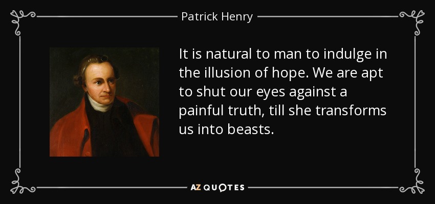 It is natural to man to indulge in the illusion of hope. We are apt to shut our eyes against a painful truth, till she transforms us into beasts. - Patrick Henry