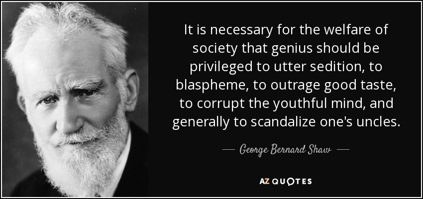 It is necessary for the welfare of society that genius should be privileged to utter sedition, to blaspheme, to outrage good taste, to corrupt the youthful mind, and generally to scandalize one's uncles. - George Bernard Shaw