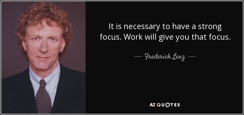 It is necessary to have a strong focus. Work will give you that focus. - Frederick Lenz