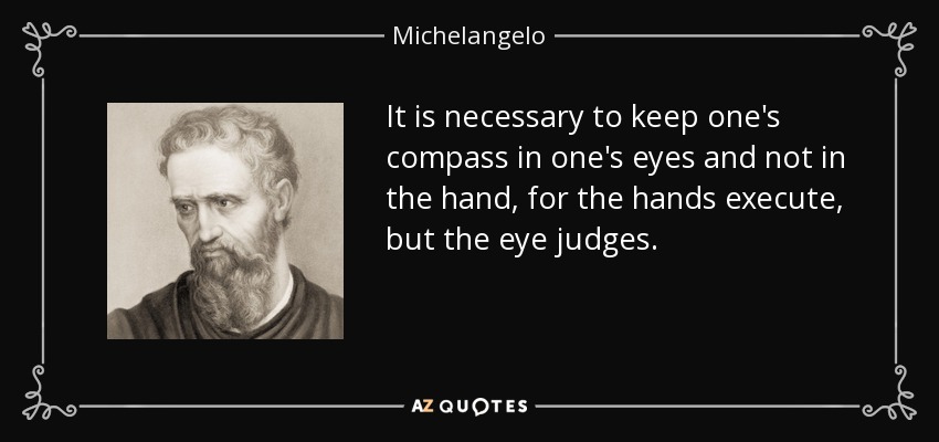 It is necessary to keep one's compass in one's eyes and not in the hand, for the hands execute, but the eye judges. - Michelangelo