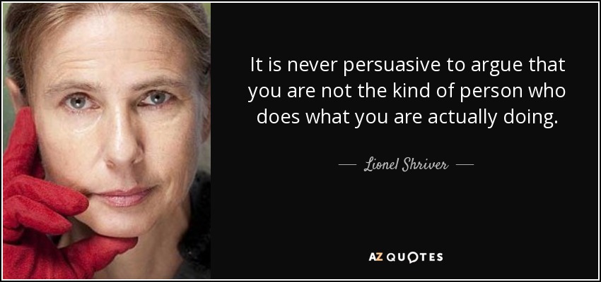 It is never persuasive to argue that you are not the kind of person who does what you are actually doing. - Lionel Shriver