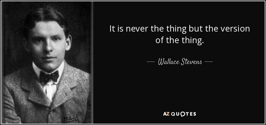 It is never the thing but the version of the thing. - Wallace Stevens