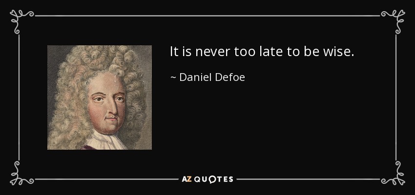 It is never too late to be wise. - Daniel Defoe