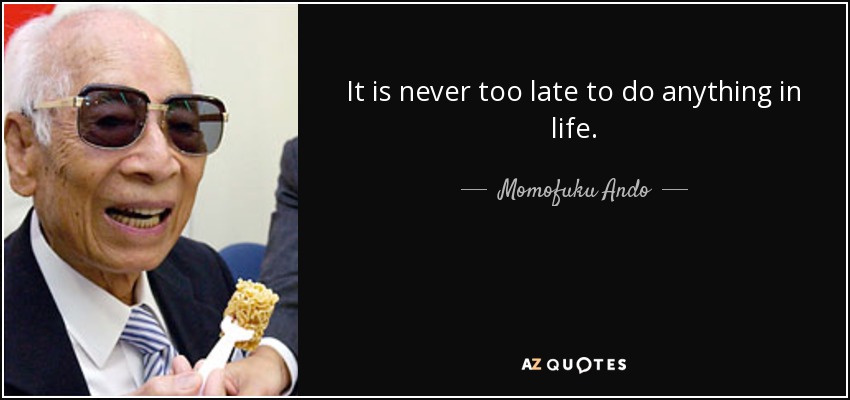 It is never too late to do anything in life. - Momofuku Ando