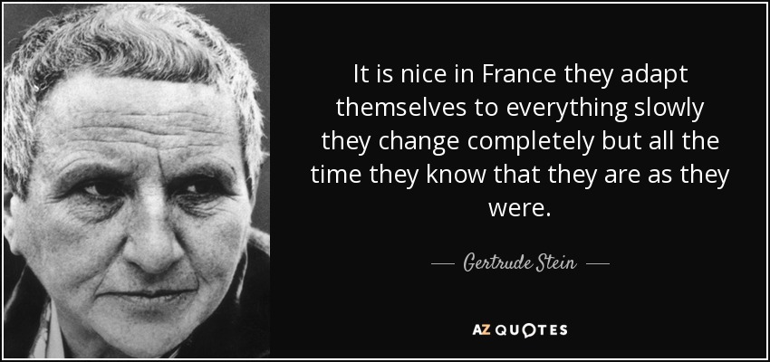 It is nice in France they adapt themselves to everything slowly they change completely but all the time they know that they are as they were. - Gertrude Stein