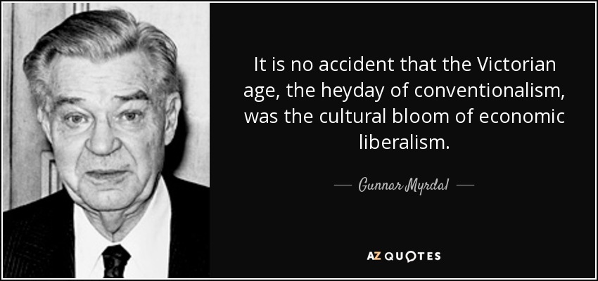 It is no accident that the Victorian age, the heyday of conventionalism, was the cultural bloom of economic liberalism. - Gunnar Myrdal