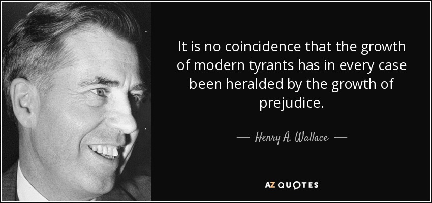 It is no coincidence that the growth of modern tyrants has in every case been heralded by the growth of prejudice. - Henry A. Wallace