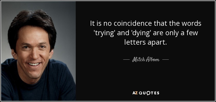 It is no coincidence that the words 'trying' and 'dying' are only a few letters apart. - Mitch Albom