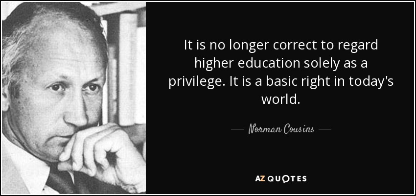 It is no longer correct to regard higher education solely as a privilege. It is a basic right in today's world. - Norman Cousins