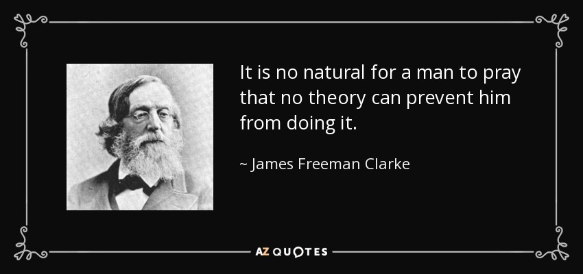 It is no natural for a man to pray that no theory can prevent him from doing it. - James Freeman Clarke