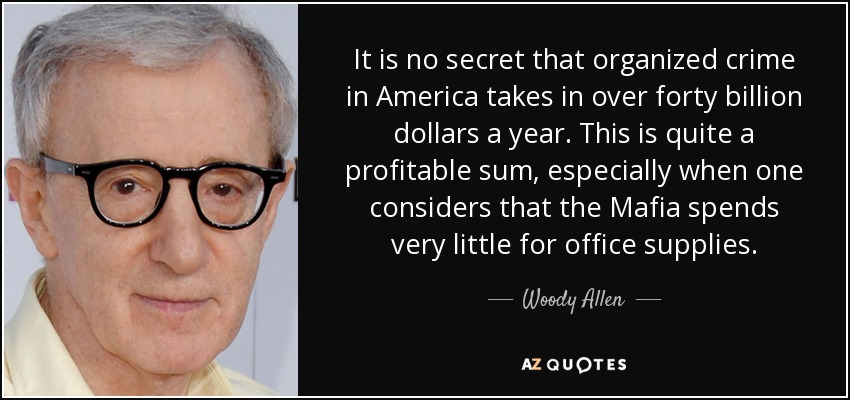 It is no secret that organized crime in America takes in over forty billion dollars a year. This is quite a profitable sum, especially when one considers that the Mafia spends very little for office supplies. - Woody Allen