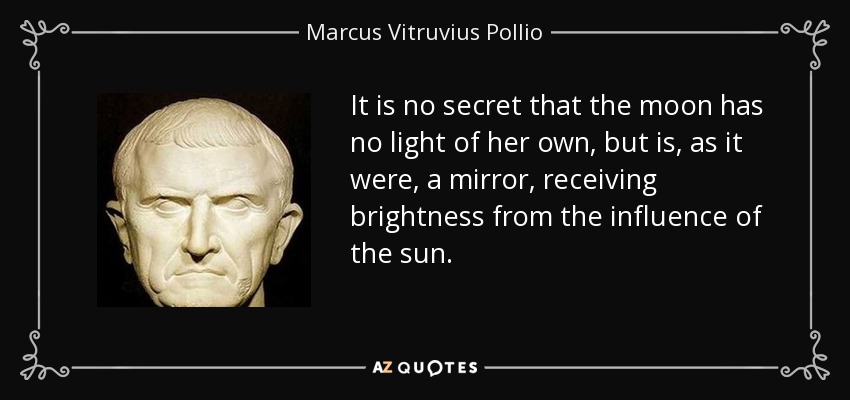 It is no secret that the moon has no light of her own, but is, as it were, a mirror, receiving brightness from the influence of the sun. - Marcus Vitruvius Pollio