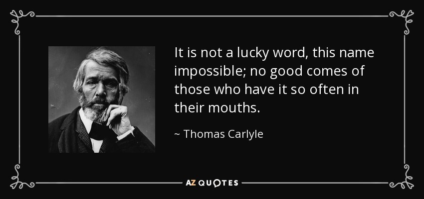 It is not a lucky word, this name impossible; no good comes of those who have it so often in their mouths. - Thomas Carlyle