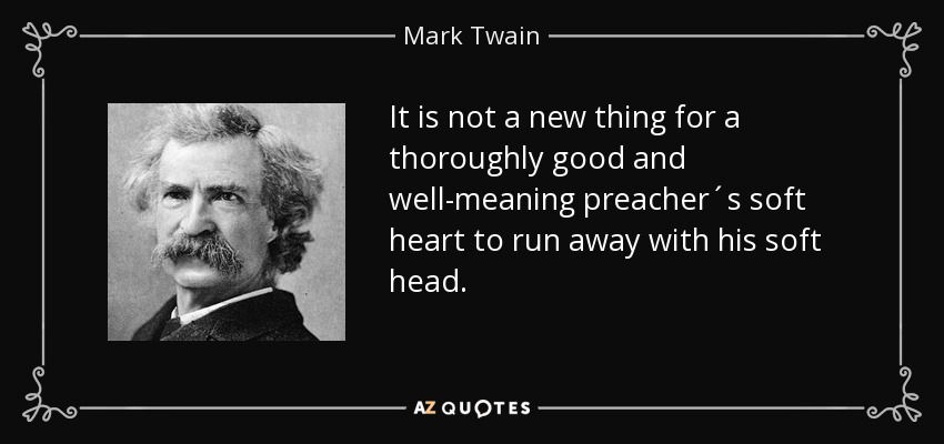 It is not a new thing for a thoroughly good and well-meaning preacher´s soft heart to run away with his soft head. - Mark Twain