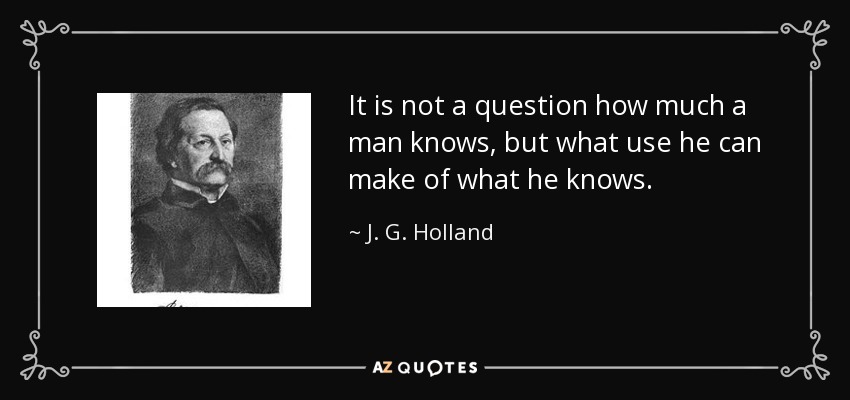 It is not a question how much a man knows, but what use he can make of what he knows. - J. G. Holland