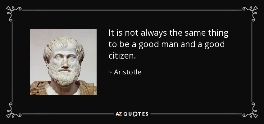 It is not always the same thing to be a good man and a good citizen. - Aristotle