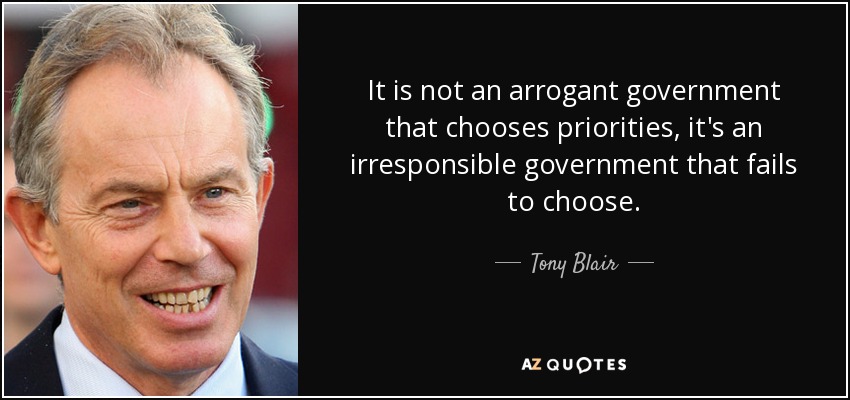 It is not an arrogant government that chooses priorities, it's an irresponsible government that fails to choose. - Tony Blair