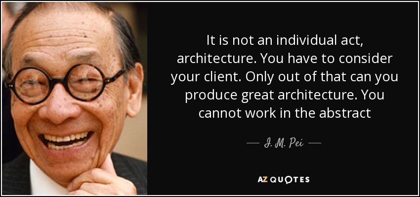 It is not an individual act, architecture. You have to consider your client. Only out of that can you produce great architecture. You cannot work in the abstract - I. M. Pei