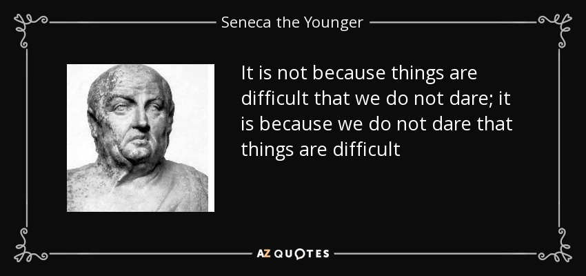 It is not because things are difficult that we do not dare; it is because we do not dare that things are difficult - Seneca the Younger