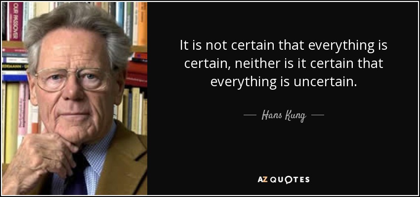 It is not certain that everything is certain, neither is it certain that everything is uncertain. - Hans Kung