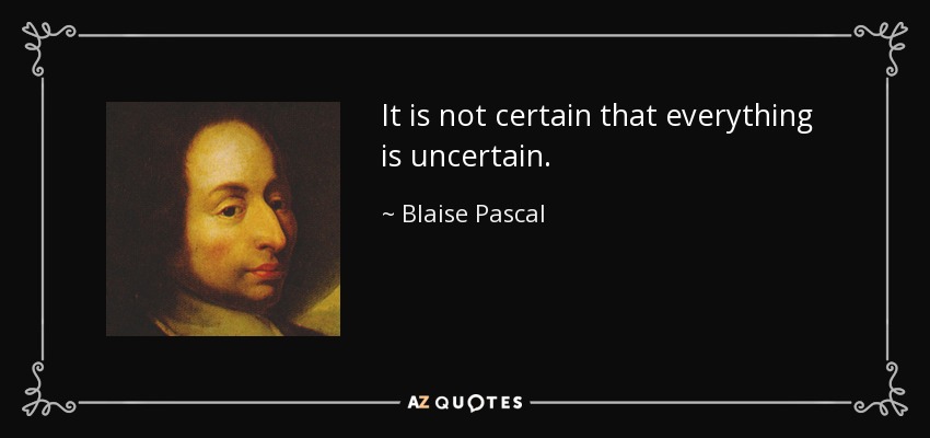 It is not certain that everything is uncertain. - Blaise Pascal