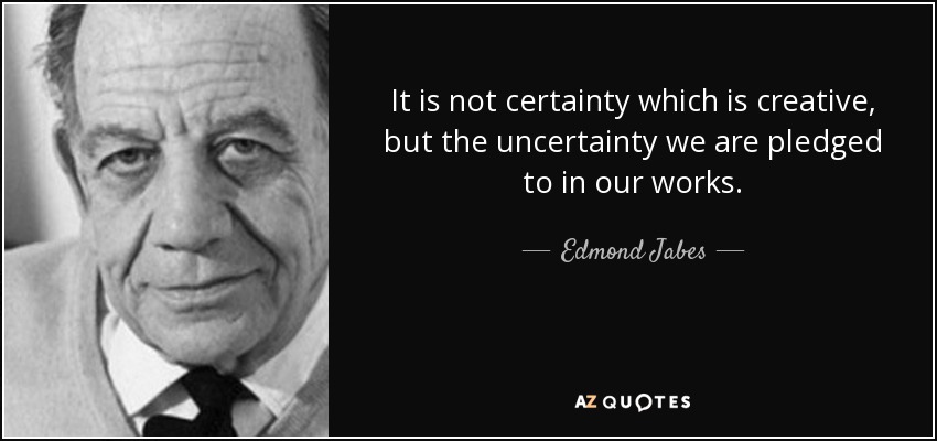 It is not certainty which is creative, but the uncertainty we are pledged to in our works. - Edmond Jabes