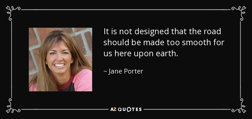 It is not designed that the road should be made too smooth for us here upon earth. - Jane Porter
