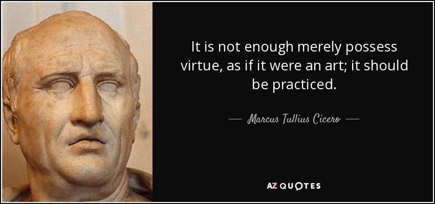 It is not enough merely possess virtue, as if it were an art; it should be practiced. - Marcus Tullius Cicero