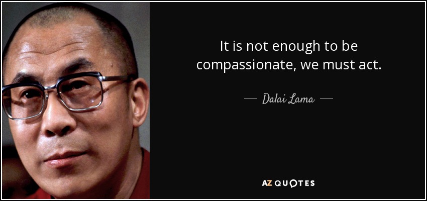 It is not enough to be compassionate, we must act. - Dalai Lama