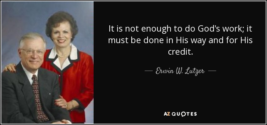 It is not enough to do God's work; it must be done in His way and for His credit. - Erwin W. Lutzer