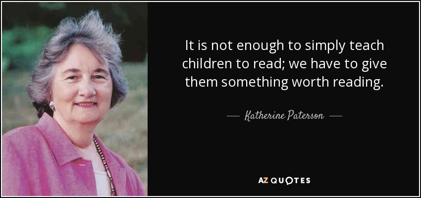 It is not enough to simply teach children to read; we have to give them something worth reading. - Katherine Paterson