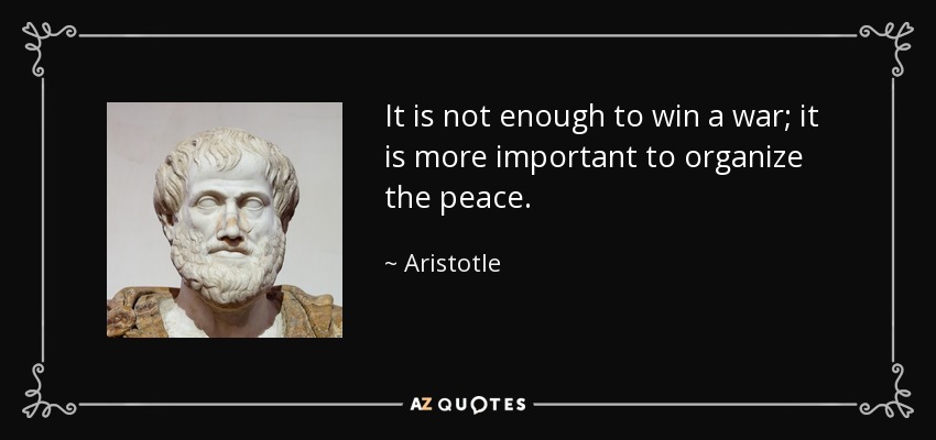 It is not enough to win a war; it is more important to organize the peace. - Aristotle