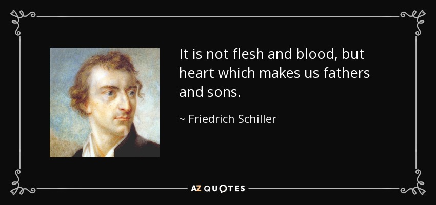 It is not flesh and blood, but heart which makes us fathers and sons. - Friedrich Schiller