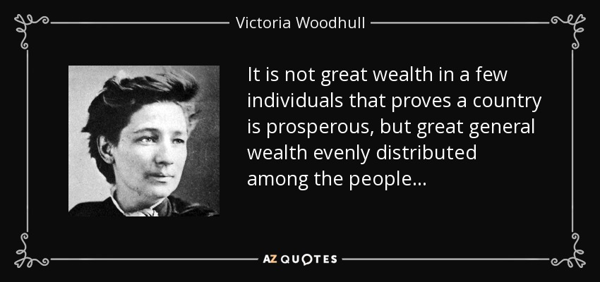 It is not great wealth in a few individuals that proves a country is prosperous, but great general wealth evenly distributed among the people. . . - Victoria Woodhull