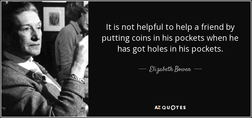 It is not helpful to help a friend by putting coins in his pockets when he has got holes in his pockets. - Elizabeth Bowen