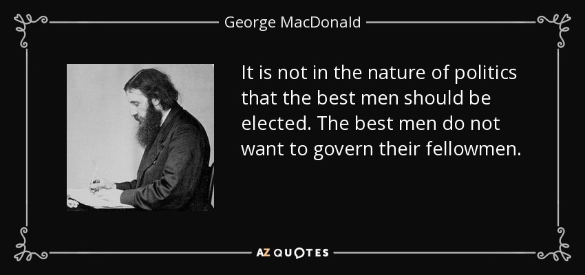 It is not in the nature of politics that the best men should be elected. The best men do not want to govern their fellowmen. - George MacDonald