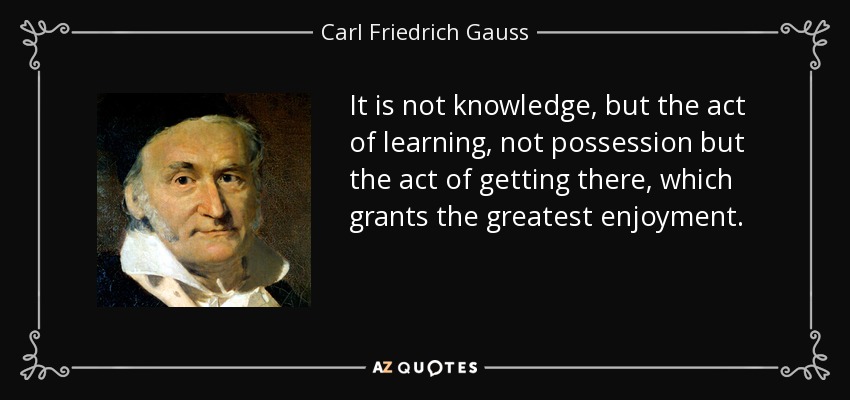It is not knowledge, but the act of learning, not possession but the act of getting there, which grants the greatest enjoyment. - Carl Friedrich Gauss
