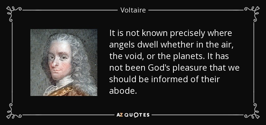 It is not known precisely where angels dwell whether in the air, the void, or the planets. It has not been God's pleasure that we should be informed of their abode. - Voltaire