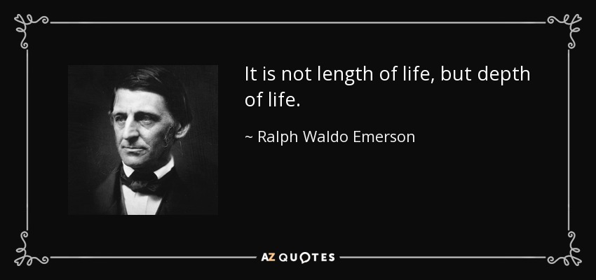 It is not length of life, but depth of life. - Ralph Waldo Emerson