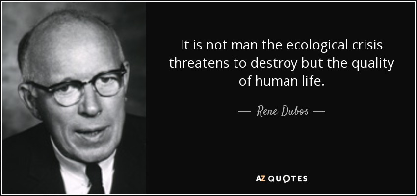 It is not man the ecological crisis threatens to destroy but the quality of human life. - Rene Dubos